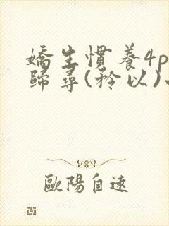 娇生惯养4ph归寻(矜以)小说免费阅读