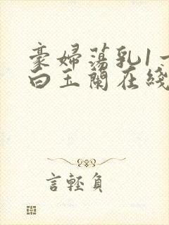 豪妇荡乳1一5白玉兰在线看