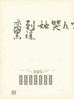 脔到她哭h宫交黑道