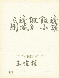 《边做饭边躁无删减》小说