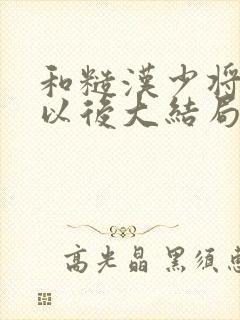 和糙汉少将闪婚以后大结局