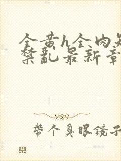 全黄h全肉短篇禁乱最新章节