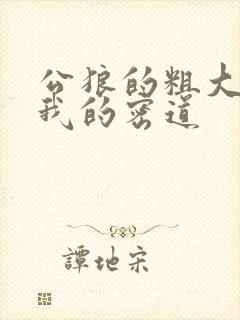 公狼的粗大挺进我的密道