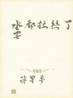 水都拉丝了还不要