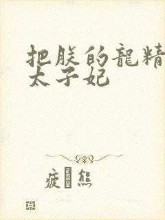 把朕的龙精含h太子妃