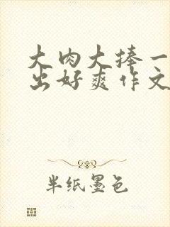 大肉大捧一进一出好爽作文