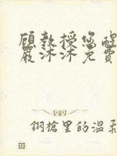 顾教授您醒了吗严沐沐免费阅读