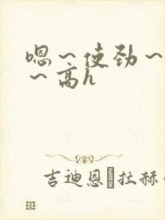 嗯～使劲～别停～高h