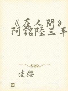 《在人间》采薇阿铭陆三平小说