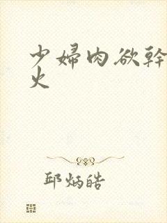 少妇肉欲干柴烈火