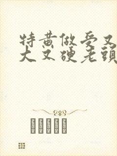 特黄做受又粗又大又硬老头