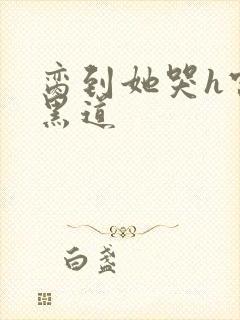 脔到她哭h宫交黑道