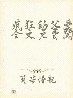 疯狂的父爱小说全文免费阅读