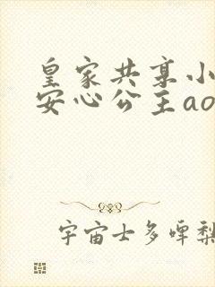 皇家共享小公主安心公主aor免费阅读