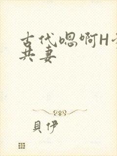 古代嗯啊H爹爹共妻