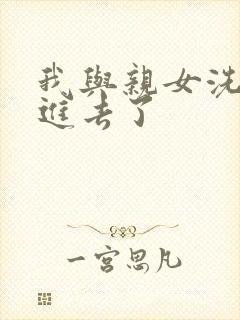 我与亲女洗澡时进去了