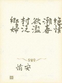 乡村欲潮绝色村妇泛滥春情