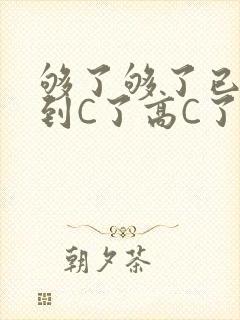 够了够了已经满到C了高C了