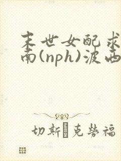 末世女配求生指南(nph)波西米亚