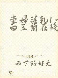 豪妇荡乳1一5白玉兰在线看