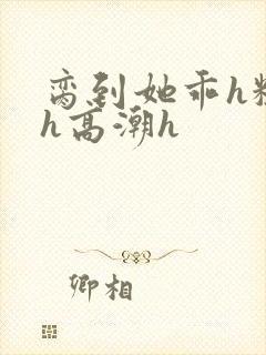 脔到她乖h粗话h高潮h