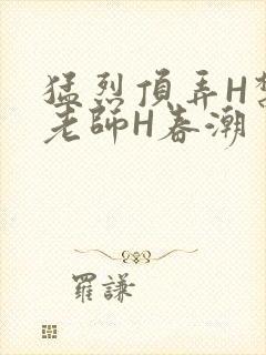 猛烈顶弄H禁欲老师H春潮