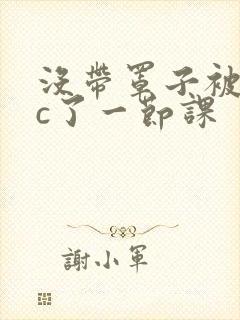 没带罩子被校霸c了一节课