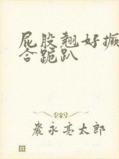 屁股翘好撅高迎合跪趴