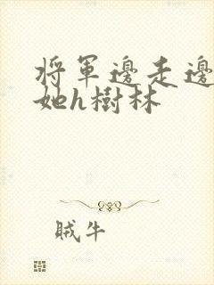 将军边走边挺进她h树林