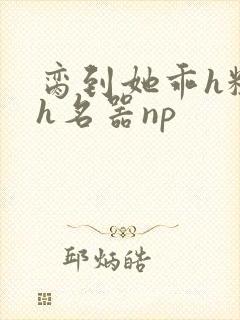 脔到她乖h粗话h名器np