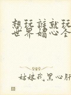 想玩谁就玩谁的世界媚心全文阅读