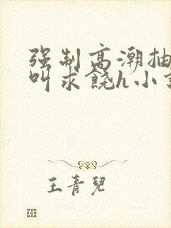 强制高潮抽搐哭叫求饶h小说