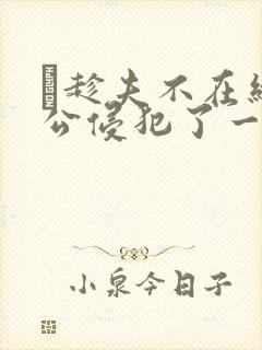 巜趁夫不在给给公侵犯了一天