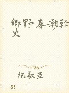 乡野春潮干柴烈火