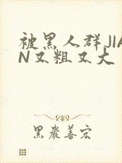 被黑人群JIAN又粗又大