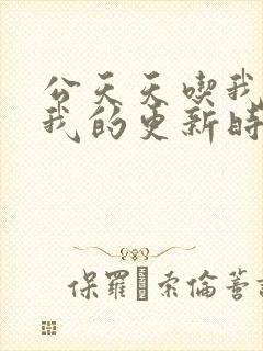 公天天吃我奶躁我的更新时间