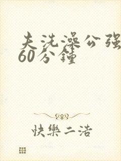 夫洗澡公强我了60分钟