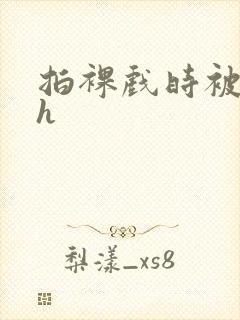 拍裸戏时被c了h