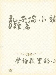 乱子伦小说500短篇