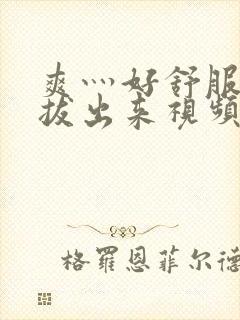 爽灬好舒服灬别拔出来视频人