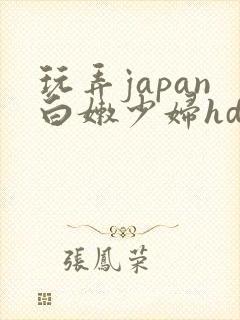 玩弄japan白嫩少妇hd小说