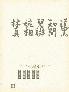 林婉儿知道林珙真相瞬间黑化