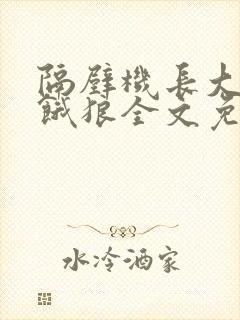 隔壁机长大叔是饿狼全文免费阅读