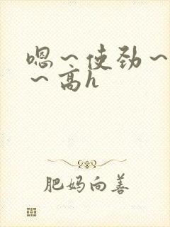 嗯～使劲～别停～高h