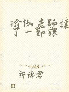 瑜伽老师让我C了一节课