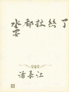 水都拉丝了还不要