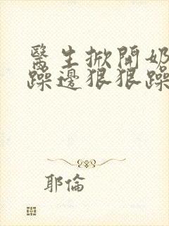 医生掀开奶罩边躁边狠狠躁视频