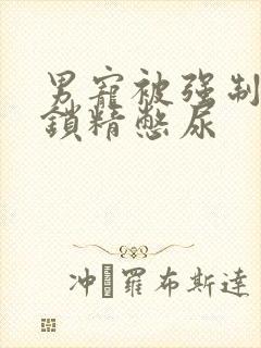 男宠被强制灌水锁精憋尿