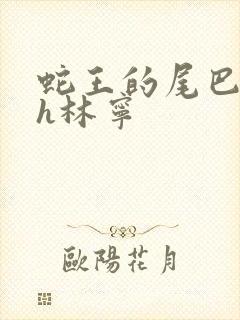 蛇王的尾巴高ah林宁