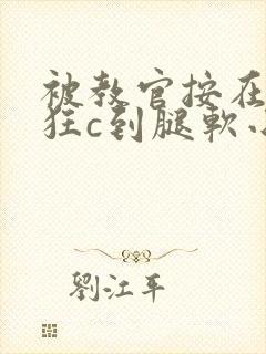 被教官按在寝室狂c到腿软小说